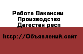 Работа Вакансии - Производство. Дагестан респ.